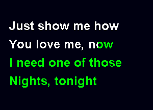 Just show me how
You love me, now

I need one of those
Nights, tonight