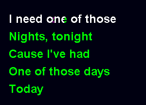 I need one of those
Nights, tonight

Cause I've had
One of those days
Today