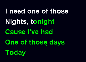 I need one of those
Nights, tonight

Cause I've had
One of those, days
Today