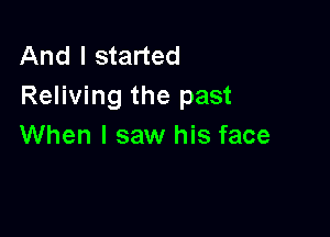 And I started
Reliving the past

When I saw his face