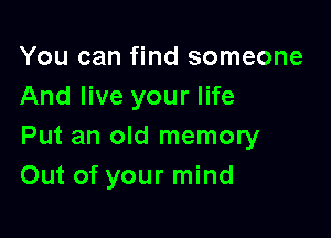 You can find someone
And live your life

Put an old memory
Out of your mind
