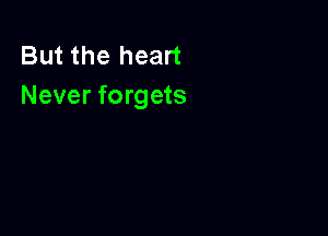 But the heart
Never forgets