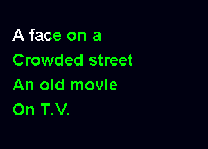 A face on a
Crowded street

An old movie
On T.V.