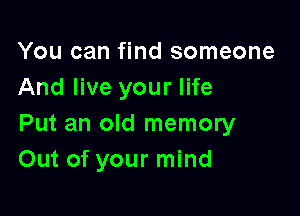 You can find someone
And live your life

Put an old memory
Out of your mind
