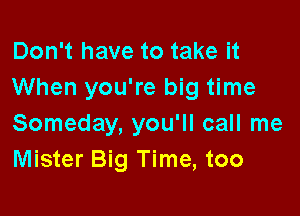 Don't have to take it
When you're big time

Someday, you'll call me
Mister Big Time, too