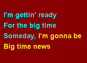 I'm gettin' ready
For the big time

Someday, I'm gonna be
Big time news