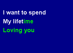 I want to spend
My lifetime

Loving you