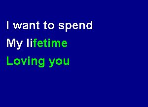 I want to spend
My lifetime

Loving you