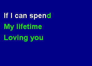 If I can spend
My lifetime

Loving you