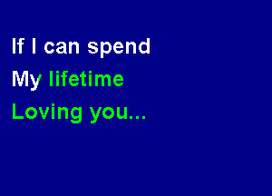 If I can spend
My lifetime

Loving you...