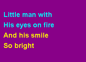 Little man with
His eyes on fire

And his smile
80 bright
