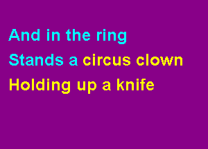 And in the ring
Stands a circus clown

Holding up a knife
