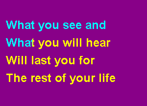 What you see and
What you will hear

Will last you for
The rest of your life