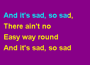 And it's sad, so sad,
There ain't no

Easy way round
And it's sad, so sad