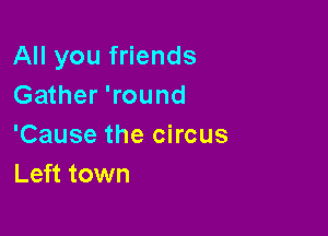 All you friends
Gather 'round

'Cause the circus
Left town