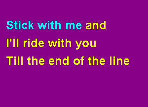 Stick with me and
I'll ride with you

Till the end of the line