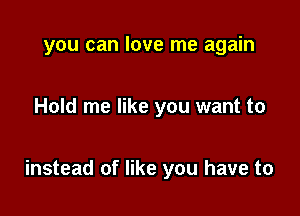 you can love me again

Hold me like you want to

instead of like you have to