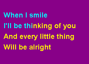 When I smile
I'll be thinking of you

And every little thing
Will be alright