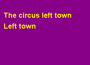The circus left town
Left town