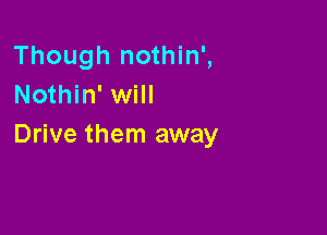 Though nothin',
Nothin' will

Drive them away