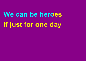 We can be heroes
If just for one day