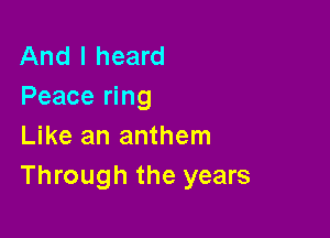And I heard
Peace ring

Like an anthem
Through the years
