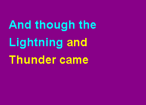 And though the
Lightning and

Thunder came