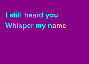 I still heard you
Whisper my name