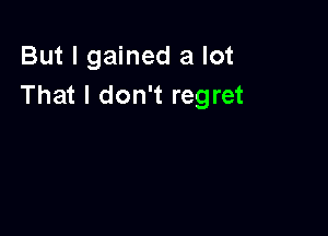 But I gained a lot
That I don't regret