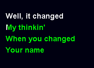 Well, it changed
My thinkin'

When you changed
Your name