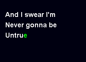 And I swear I'm
Never gonna be

Untrue