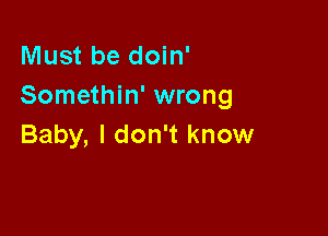 Must be doin'
Somethin' wrong

Baby, I don't know