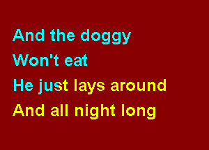 And the doggy
Won't eat

He just lays around
And all night long