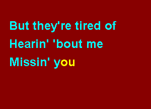 But they're tired of
Hearin' 'bout me

Missin' you