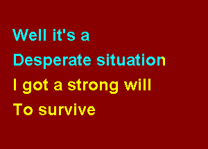 Well it's a
Desperate situation

I got a strong will
To survive