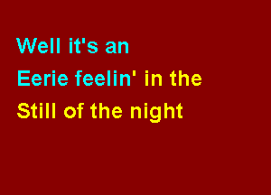 Well it's an
Eerie feelin' in the

Still of the night