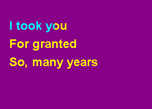 I took you
For granted

80, many years