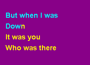 But when I was
Down

It was you
Who was there