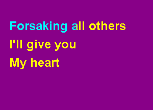 Forsaking all others
I'll give you

My heart