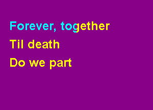 Forever, together
Til death

Do we part