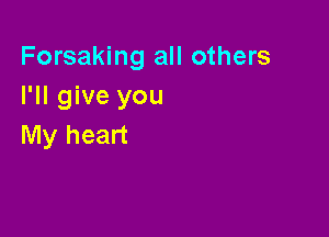 Forsaking all others
I'll give you

My heart