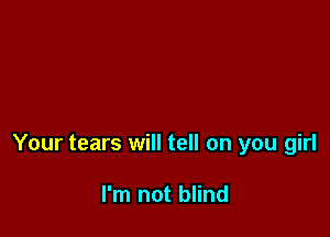 Your tears will tell on you girl

I'm not blind