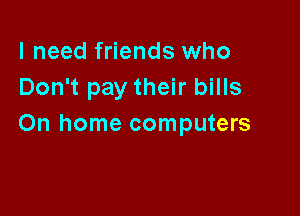 I need friends who
Don't pay their bills

On home computers