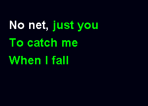 No net, just you
To catch me

When I fall