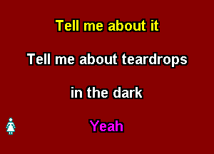 Tell me about it

Tell me about teardrops

in the dark