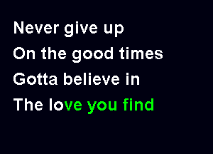 Never give up
On the good times

Gotta believe in
The love you find
