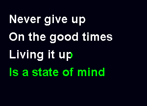 Never give up
On the good times

Living it up
Is a state of mind