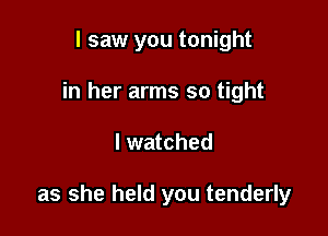 I saw you tonight
in her arms so tight

I watched

as she held you tenderly