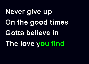 Never give up
On the good times

Gotta believe in
The love you find