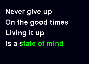 Never give up
On the good times

Living it up
Is a state of mind